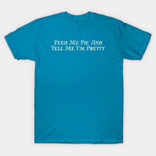 Feed Me Pie And Tell Me I'm Pretty T-Shirt